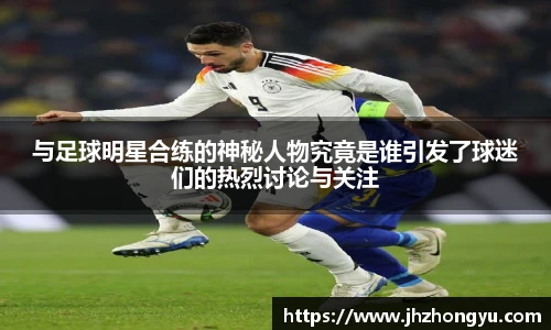 与足球明星合练的神秘人物究竟是谁引发了球迷们的热烈讨论与关注