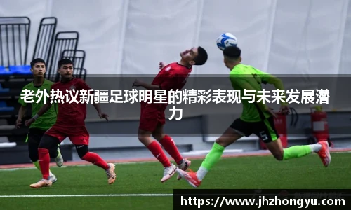 老外热议新疆足球明星的精彩表现与未来发展潜力