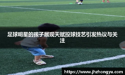 足球明星的孩子展现天赋投球技艺引发热议与关注